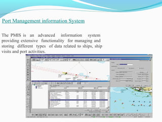 Port Management information System
The PMIS is an advanced information system
providing extensive functionality for managing and
storing different types of data related to ships, ship
visits and port activities.
 