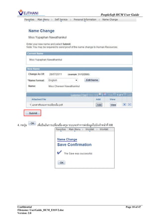 PeopleSoft HCM User Guide




4. กดปุ่ม     เพื่อยืนยันการเปลี่ยนชื่อ-สกุล ระบบจะทาการส่งข้อมูลไปยังเจ้าหน้าที่ HR




Confidential                                                                            Page 10 of 47
Filename: UserGuide_HCM_ESSV2.doc
Version: 2.0
 
