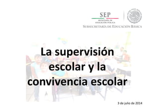 SUBSECRETARÍA DE EDUCACIÓN BÁSICA
La supervisión 
escolar y la 
convivencia escolar
3 de julio de 2014
 