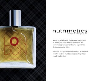 A marca de beleza da Tupperware Brands tem
se destacado cada vez mais no mundo dos
cosméticos proporcionando uma experiência
de beleza que vai além.
Inspirada na capital da diversidade, a Nutrimetics
envolve você no mundo clássico e elegante da
fragrância London.
 