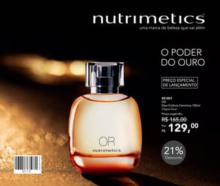 O PODER
DO OURO
301178
Vitrine042018
21%Desconto
129,00Por
R$
Preço sugerido:
R$ 165,00
901007
OR
Deo-Colônia Feminina 100ml
Chypre ﬂoral
PREÇO ESPECIAL
DE LANÇAMENTO
 