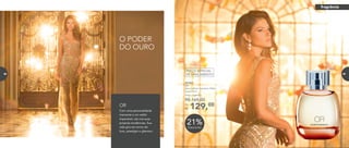 Com uma personalidade
marcante e um estilo
impecável, ela cria suas
próprias tendências. Sua
vida gira em torno do
luxo, prestígio e glamour.
OR
129,00Por
R$
Preço sugerido:
R$ 165,00
901007
OR
Deo-Colônia Feminina 100ml
Chypre ﬂoral
21%Desconto
PREÇO ESPECIAL
DE LANÇAMENTO
O PODER
DO OURO
fragrância
68 69
 
