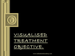 VISUALISED
TREATMENT
OBJECTIVE.
www.indiandentalacademy.com
 