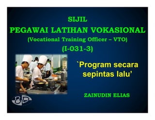 SIJIL
PEGAWAI LATIHAN VOKASIONAL
   (Vocational Training Officer – VTO)
               (I-031-3)

                    `Program secara
                      sepintas lalu’

                      ZAINUDIN ELIAS
 