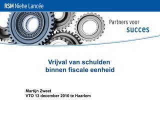 Vrijval van schulden  binnen fiscale eenheid Martijn Zweet VTO 13 december 2010 te Haarlem 