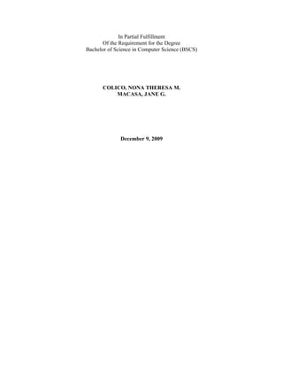 In Partial Fulfillment
       Of the Requirement for the Degree
Bachelor of Science in Computer Science (BSCS)




      COLICO, NONA THERESA M.
          MACASA, JANE G.




              December 9, 2009
 
