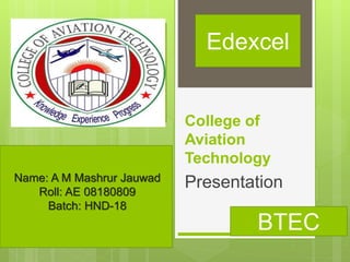 College of
Aviation
Technology
Presentation
Edexcel
BTEC
Name: A M Mashrur Jauwad
Roll: AE 08180809
Batch: HND-18
 