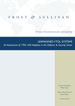 50 Years of Growth, Innovation and Leadership




                                 UNMANNED VTOL SYSTEMS
An Assessment of VTOL UAS Adoption in the Defence & Security Sector




                                                         A Frost & Sullivan
                                                            White Paper

                                                         Bruno Mucciolo and
                                                            Aman Pannu

                                                           www.frost.com
 