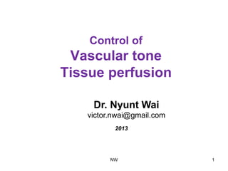 Control of
Vascular tone
Tissue perfusion
Dr. Nyunt Wai
victor.nwai@gmail.com
2013
NW 1
 