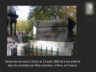 Delacroix est mort à Paris, le 13 août 1863 et il est enterré
dans le cimetière du Père-Lachaise, à Paris, en France.
 