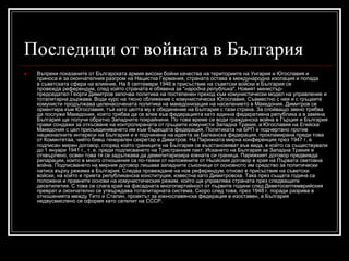 Последици от войната в България


Въпреки показаните от Българската армия високи бойни качества на териториите на Унгария и Югославия и
приноса ѝ за окончателния разгром на Нацистка Германия, страната остава в международна изолация и попада
в съветската сфера на влияние. На 8 септември 1946 в присъствие на съветски войски в България се
провежда референдум, след който страната е обявена за "народна република". Новият министърпредседател Георги Димитров започва политика на постепенен преход към комунистически модел на управление и
тоталитарна държава. Води курс на тясно сближение с комунистическа Югославия. Съвместно с нея и с гръцките
комунисти продължава целенасочената политика на македонизация на населението в Македония. Димитров се
ориентира към Югославия, тъй като целта му е обединение на България с тази страна. За спойващо звено трябва
да послужи Македония, която трябва да се влее във федерацията като единна федеративна република а в замяна
България ще получи обратно Западните покрайнини. По това време се води гражданска война в Гърция и България
прави сондажи за откъсване на контролираната от гръцките комунисти Западна Тракия, а Югославия на Егейска
Македония с цел присъединяването им към бъдещата федерация. Политиката на БРП е подчертано против
националните интереси на България и е подчинена на идеята за Балканска федерация, прокламирана преди това
от Коминтетаа, чийто бивш генерален секретар е Димитров. На Парижката мирна конференция през 1947 г. e
подписан мирен договор, според който границите на България се възстановяват във вида, в който са съществували
до 1 януари 1941 г., т. е. преди подписването на Тристранния пакт. Искането на България за Западна Тракия е
отхвърлено, освен това тя се задължава да демилитаризира южната си граница. Парижкият договор предвижда
репарации, които в много отношения са по-тежки от наложените от Ньойския договор в края на Първата световна
война. Подписването на мирния договор лишава западните съюзници от основното им средство за политически
натиск върху режима в България. Следва провеждане на нов референдум, отново в присъствие на съветски
войски, на който е приета републиканска конституция, известна като Димитровска. Така през същата година са
положени и правните основи на комунистическия режим, който ще управлява страната през следващите
десетилетия. С това се слага край на фасадната многопартийност от първите години след Деветосептемврийския
преврат и окончателно се утвърждава тоталитарната система. Скоро след това, през 1948 г. поради разрива в
отношенията между Тито и Сталин, проектът за южнославянска федерация е изоставен, а България
недвусмислено се оформя като сателит на СССР.

 