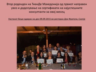 Втор роденден на ТианДе Македонија од првиот направен
увоз и доделување на сертификати на најуспешните
консултанти за овој месец
Настанот беше оджран на ден 09.09.2015 во ресторан Деи Фратели, Скопје
 