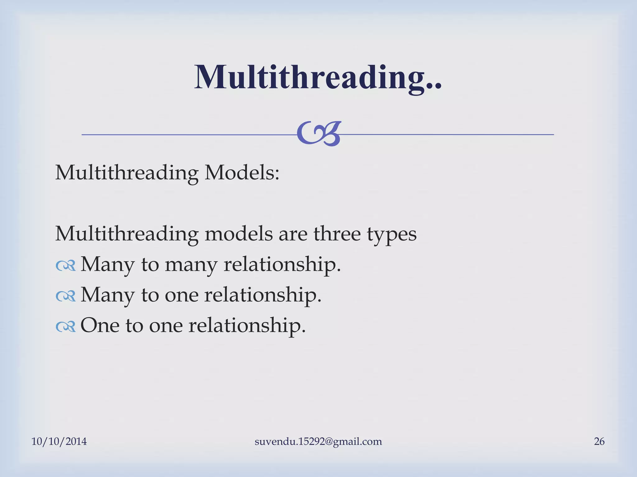 
10/10/2014 suvendu.15292@gmail.com 26
Multithreading..
Multithreading Models:
Multithreading models are three types
 Many to many relationship.
 Many to one relationship.
 One to one relationship.
 