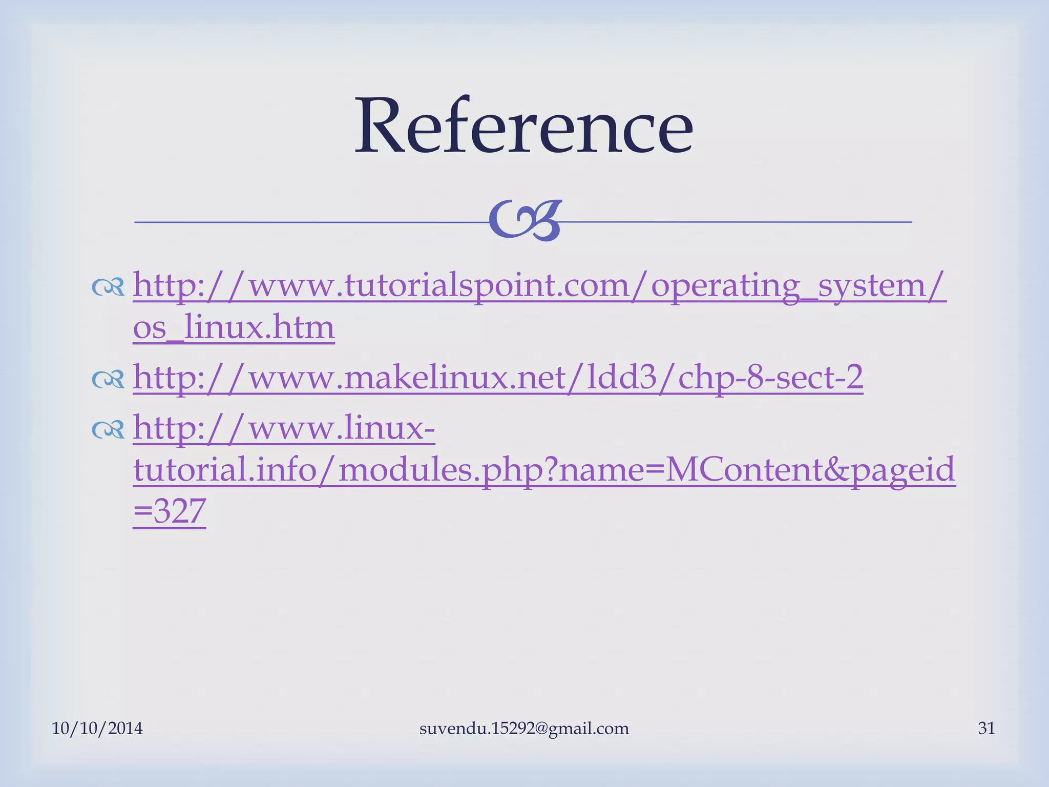 
 http://www.tutorialspoint.com/operating_system/
os_linux.htm
 http://www.makelinux.net/ldd3/chp-8-sect-2
 http://www.linux-
tutorial.info/modules.php?name=MContent&pageid
=327
Reference
10/10/2014 suvendu.15292@gmail.com 31
 