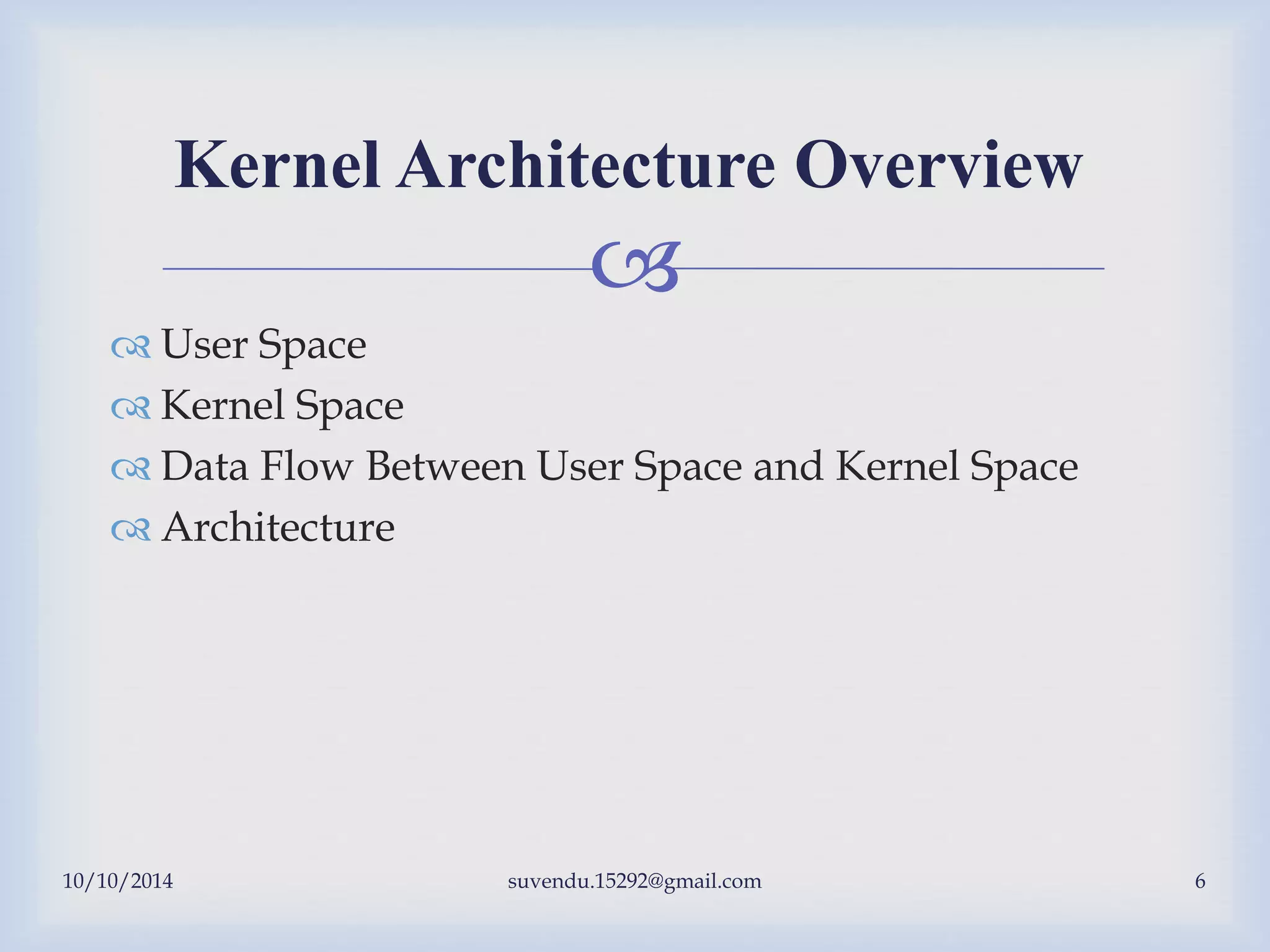 
 User Space
 Kernel Space
 Data Flow Between User Space and Kernel Space
 Architecture
Kernel Architecture Overview
10/10/2014 suvendu.15292@gmail.com 6
 