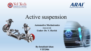 Active suspension
1
Automotive Mechatronics
2161AU118
Under- Dr. V. Harish
By-Intakhab khan
VTP2984
 