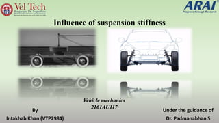 Influence of suspension stiffness
By
Intakhab Khan (VTP2984)
Under the guidance of
Dr. Padmanabhan S
Vehicle mechanics
2161AU117
 