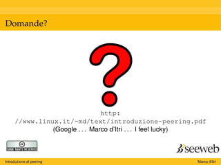 Domande?
http:
//www.linux.it/~md/text/introduzione-peering.pdf
(Google . . . Marco d’Itri . . . I feel lucky)
Introduzione al peering Marco d’Itri
 