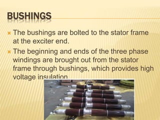 BUSHINGS
 The bushings are bolted to the stator frame
at the exciter end.
 The beginning and ends of the three phase
windings are brought out from the stator
frame through bushings, which provides high
voltage insulation.
 