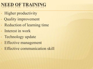 NEED OF TRAINING
• Higher productivity
• Quality improvement
• Reduction of learning time
• Interest in work
• Technology update
• Effective management
• Effective communication skill
 