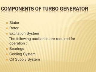 COMPONENTS OF TURBO GENERATOR
 Stator
 Rotor
 Excitation System
The following auxiliaries are required for
operation :
 Bearings
 Cooling System
 Oil Supply System
 