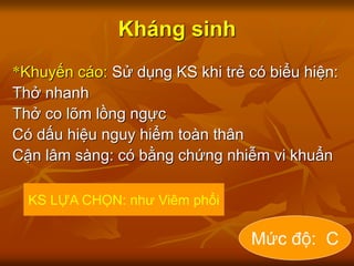 Kháng sinh
*Khuyến cáo: Sử dụng KS khi trẻ có biểu hiện:
Thở nhanh
Thở co lõm lồng ngực
Có dấu hiệu nguy hiểm toàn thân
Cận lâm sàng: có bằng chứng nhiễm vi khuẩn
KS LỰA CHỌN: như Viêm phổi
Mức độ: C
 