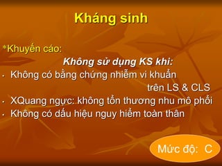 Kháng sinh
*Khuyến cáo:
Không sử dụng KS khi:
• Không có bằng chứng nhiễm vi khuẩn
trên LS & CLS
• XQuang ngực: không tổn thương nhu mô phổi
• Không có dấu hiệu nguy hiểm toàn thân
Mức độ: C
 