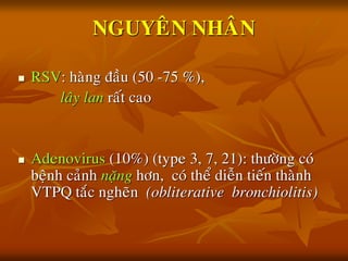 NGUYEÂN NHAÂN
 RSV: haøng ñaàu (50 -75 %),
laây lan raát cao
 Adenovirus (10%) (type 3, 7, 21): thöôøng coù
beänh caûnh naëng hôn, coù theå dieãn tieán thaønh
VTPQ taéc ngheõn (obliterative bronchiolitis)
 