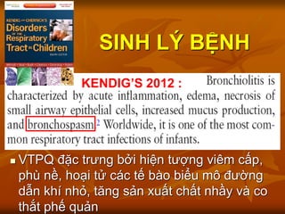 SINH LÝ BỆNH
 VTPQ đặc trưng bởi hiện tượng viêm cấp,
phù nề, hoại tử các tế bào biểu mô đường
dẫn khí nhỏ, tăng sản xuất chất nhầy và co
thắt phế quản
KENDIG’S 2012 :
 