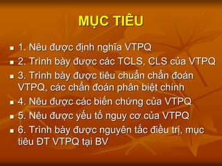 MỤC TIÊU
 1. Nêu được định nghĩa VTPQ
 2. Trình bày được các TCLS, CLS của VTPQ
 3. Trình bày được tiêu chuẩn chẩn đoán
VTPQ, các chẩn đoán phân biệt chính
 4. Nêu được các biến chứng của VTPQ
 5. Nêu được yếu tố nguy cơ của VTPQ
 6. Trình bày được nguyên tắc điều trị, mục
tiêu ĐT VTPQ tại BV
 