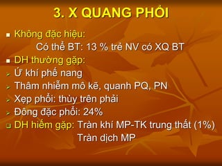 3. X QUANG PHỔI
 Không đặc hiệu:
Có thể BT: 13 % trẻ NV có XQ BT
 DH thường gặp:
 Ứ khí phế nang
 Thâm nhiễm mô kẽ, quanh PQ, PN
 Xẹp phổi: thùy trên phải
 Đông đặc phổi: 24%
 DH hiếm gặp: Tràn khí MP-TK trung thất (1%)
Tràn dịch MP
 