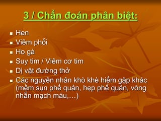 3 / Chẩn đoán phân biệt:
 Hen
 Viêm phổi
 Ho gà
 Suy tim / Viêm cơ tim
 Dị vật đường thở
 Các nguyên nhân khò khè hiếm gặp khác
(mềm sụn phế quản, hẹp phế quản, vòng
nhẫn mạch máu,…)
 