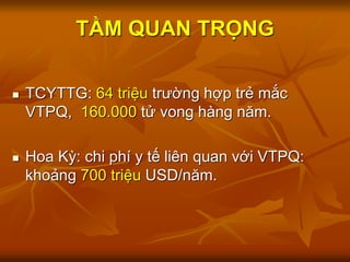  TCYTTG: 64 triệu trường hợp trẻ mắc
VTPQ, 160.000 tử vong hàng năm.
 Hoa Kỳ: chi phí y tế liên quan với VTPQ:
khoảng 700 triệu USD/năm.
TẦM QUAN TRỌNG
 