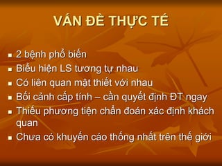 VẤN ĐỀ THỰC TẾ
 2 bệnh phổ biến
 Biểu hiện LS tương tự nhau
 Có liên quan mật thiết với nhau
 Bối cảnh cấp tính – cần quyết định ĐT ngay
 Thiếu phương tiện chẩn đoán xác định khách
quan
 Chưa có khuyến cáo thống nhất trên thế giới
 