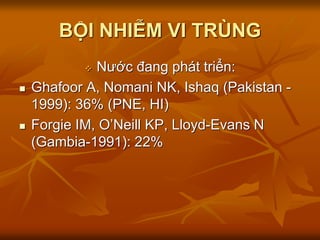 BỘI NHIỄM VI TRÙNG
 Nước đang phát triển:
 Ghafoor A, Nomani NK, Ishaq (Pakistan -
1999): 36% (PNE, HI)
 Forgie IM, O’Neill KP, Lloyd-Evans N
(Gambia-1991): 22%
 