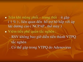  Traøn khí maøng phoåi – trung thaát : ít gaëp
( 1 % ) , lieân quan ñeán hoå trôï hoâ haáp vôùi aùp
löïc döông cao ( NCPAP , thôû maùy )
 Vieâm tieåu pheá quaûn taéc ngheõn :
. RSV khoâng bao giôø dieãn tieán thaønh VTPQ
taéc ngheõn
. Coù theå gaëp trong VTPQ do Adenovirus
 