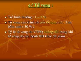 c / Töû vong :
 Treû bình thöôøng : 1 – 5 %
 Töû vong cao ôû treû coù yeáu toá nguy cô : Tim
baåm sinh ( 30 % )
 Tyû leä töû vong do VTPQ khoâng ñoåi trong khi
töû vong do caùc beänh HH khaùc ñaõ giaûm
 