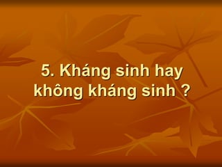 5. Kháng sinh hay
không kháng sinh ?
 