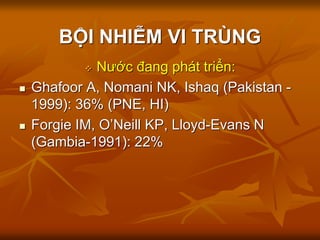 BỘI NHIỄM VI TRÙNG
 Nước đang phát triển:
 Ghafoor A, Nomani NK, Ishaq (Pakistan -
1999): 36% (PNE, HI)
 Forgie IM, O’Neill KP, Lloyd-Evans N
(Gambia-1991): 22%
 