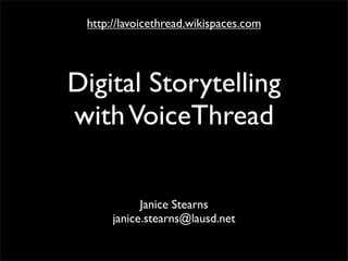 http://lavoicethread.wikispaces.com




Digital Storytelling
with VoiceThread

            Janice Stearns
      janice.stearns@lausd.net
 