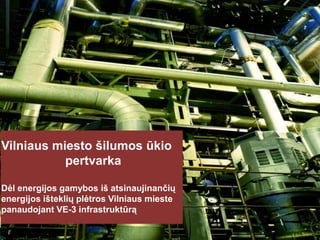 Click to edit Master title style

Vilniaus miesto šilumos ūkio
pertvarka
Dėl energijos gamybos iš atsinaujinančių
energijos išteklių plėtros Vilniaus mieste
panaudojant VE-3 infrastruktūrą

 