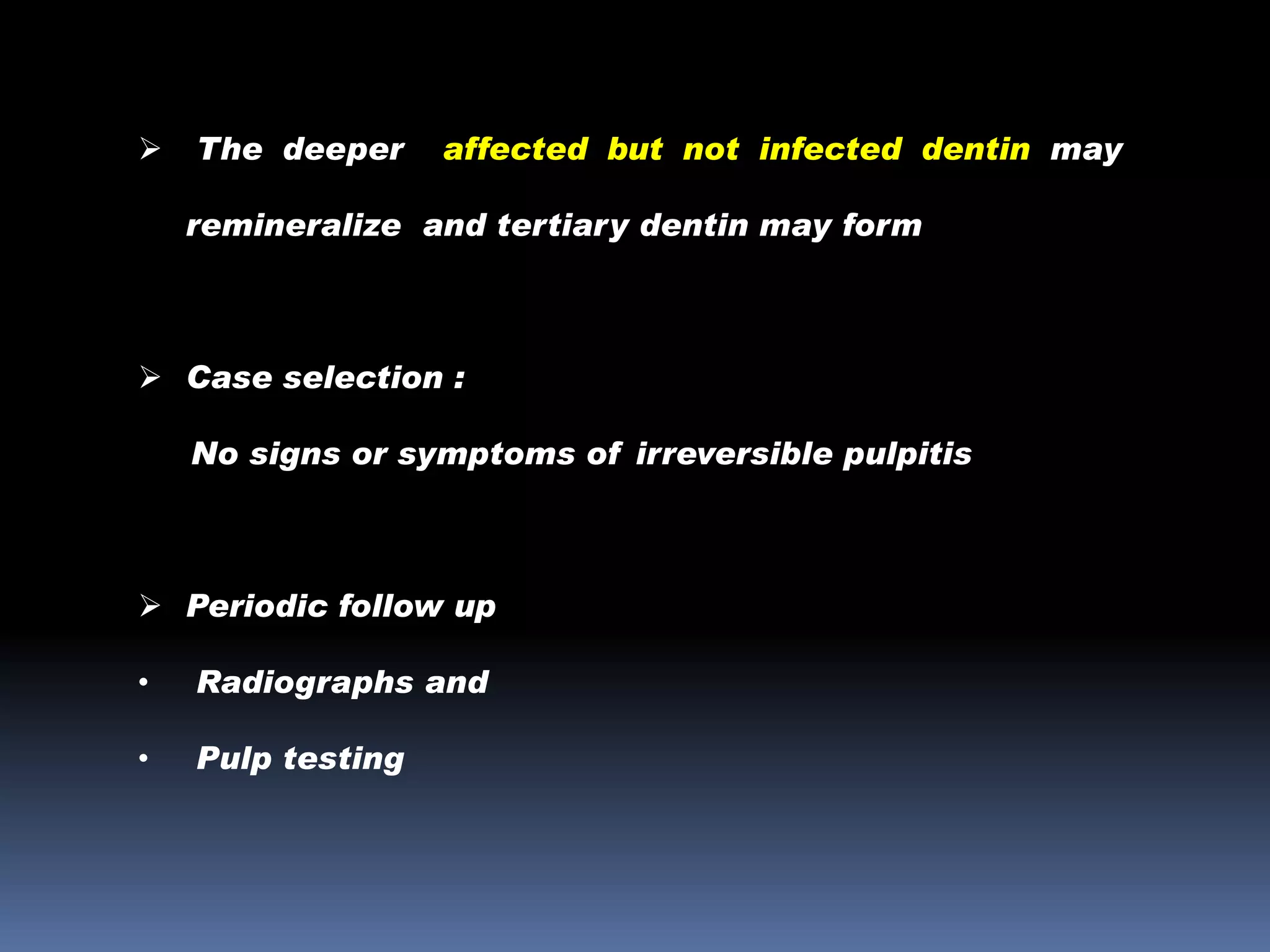 

The deeper

affected but not infected dentin may

remineralize and tertiary dentin may form

 Case selection :
No signs or symptoms of irreversible pulpitis

 Periodic follow up
•

Radiographs and

•

Pulp testing

 
