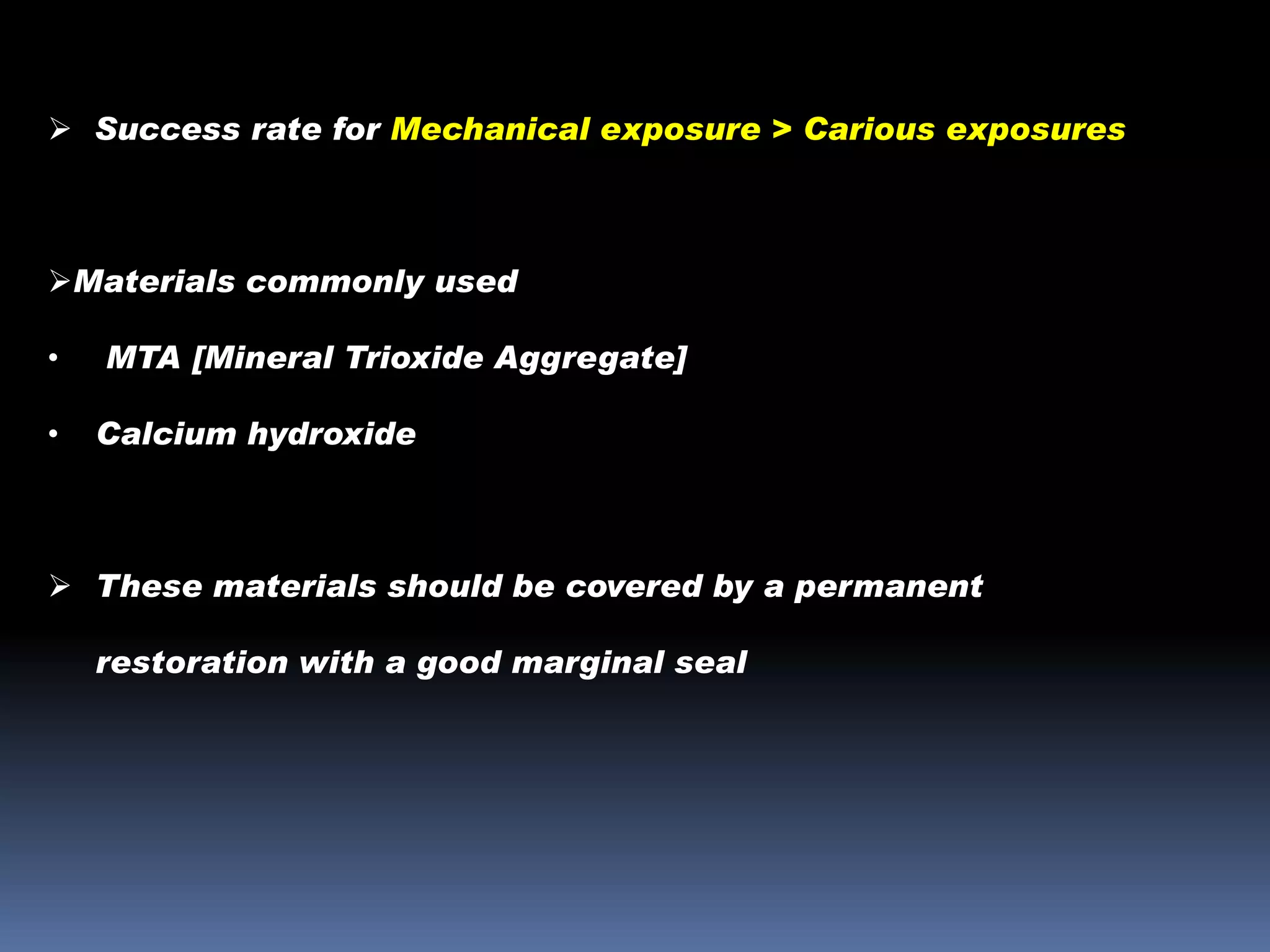  Success rate for Mechanical exposure > Carious exposures

Materials commonly used
•
•

MTA [Mineral Trioxide Aggregate]
Calcium hydroxide

 These materials should be covered by a permanent
restoration with a good marginal seal

 