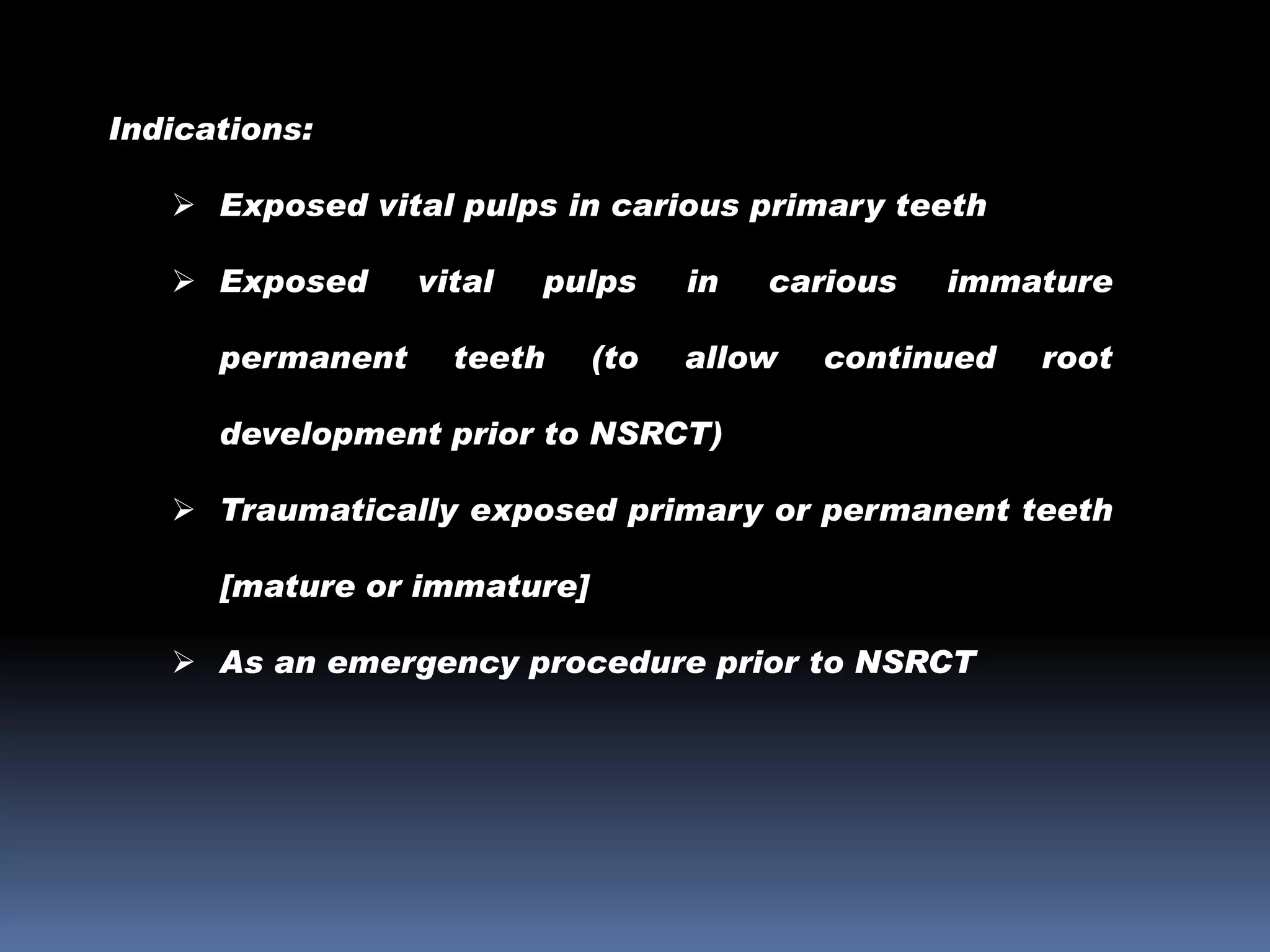 Indications:
 Exposed vital pulps in carious primary teeth
 Exposed
permanent

vital

pulps

teeth

(to

in

carious

allow

immature

continued

root

development prior to NSRCT)
 Traumatically exposed primary or permanent teeth
[mature or immature]
 As an emergency procedure prior to NSRCT

 