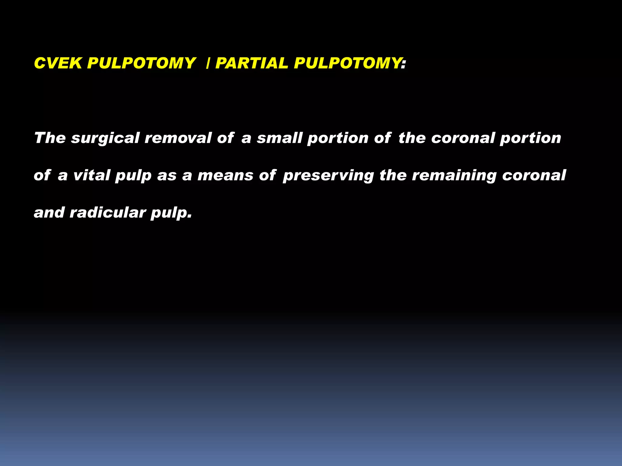 CVEK PULPOTOMY / PARTIAL PULPOTOMY:

The surgical removal of a small portion of the coronal portion
of a vital pulp as a means of preserving the remaining coronal
and radicular pulp.

 