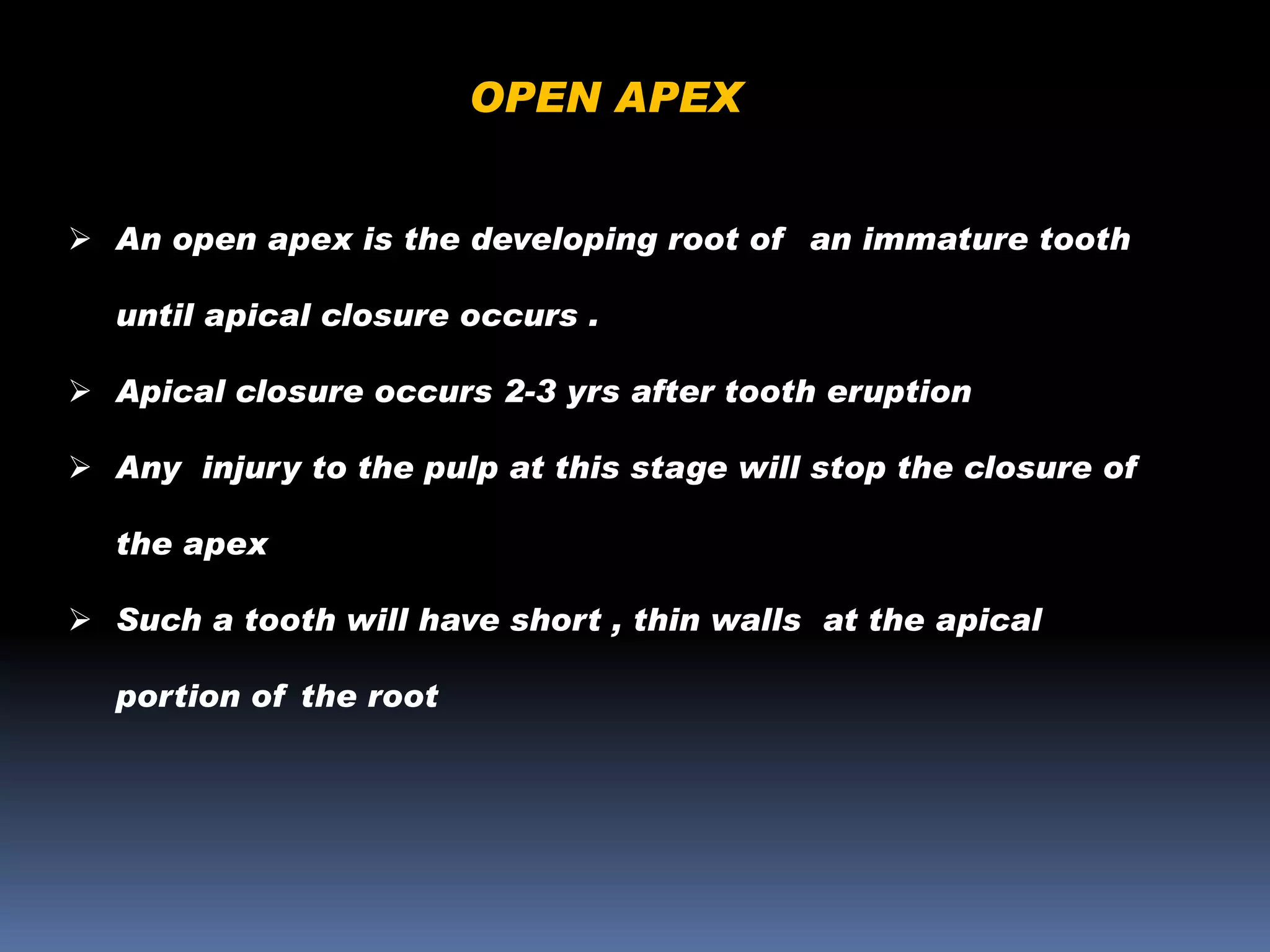 OPEN APEX
 An open apex is the developing root of an immature tooth
until apical closure occurs .
 Apical closure occurs 2-3 yrs after tooth eruption
 Any injury to the pulp at this stage will stop the closure of

the apex
 Such a tooth will have short , thin walls at the apical
portion of the root

 