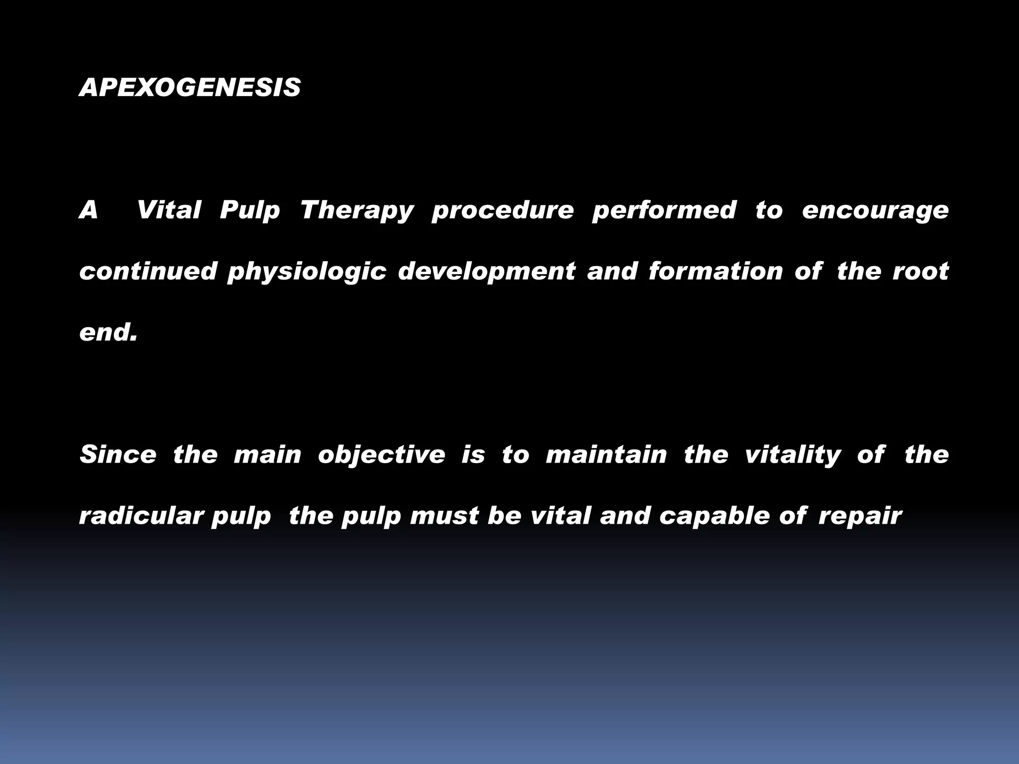 APEXOGENESIS

A

Vital Pulp Therapy procedure performed to encourage

continued physiologic development and formation of the root
end.

Since the main objective is to maintain the vitality of the
radicular pulp the pulp must be vital and capable of repair

 