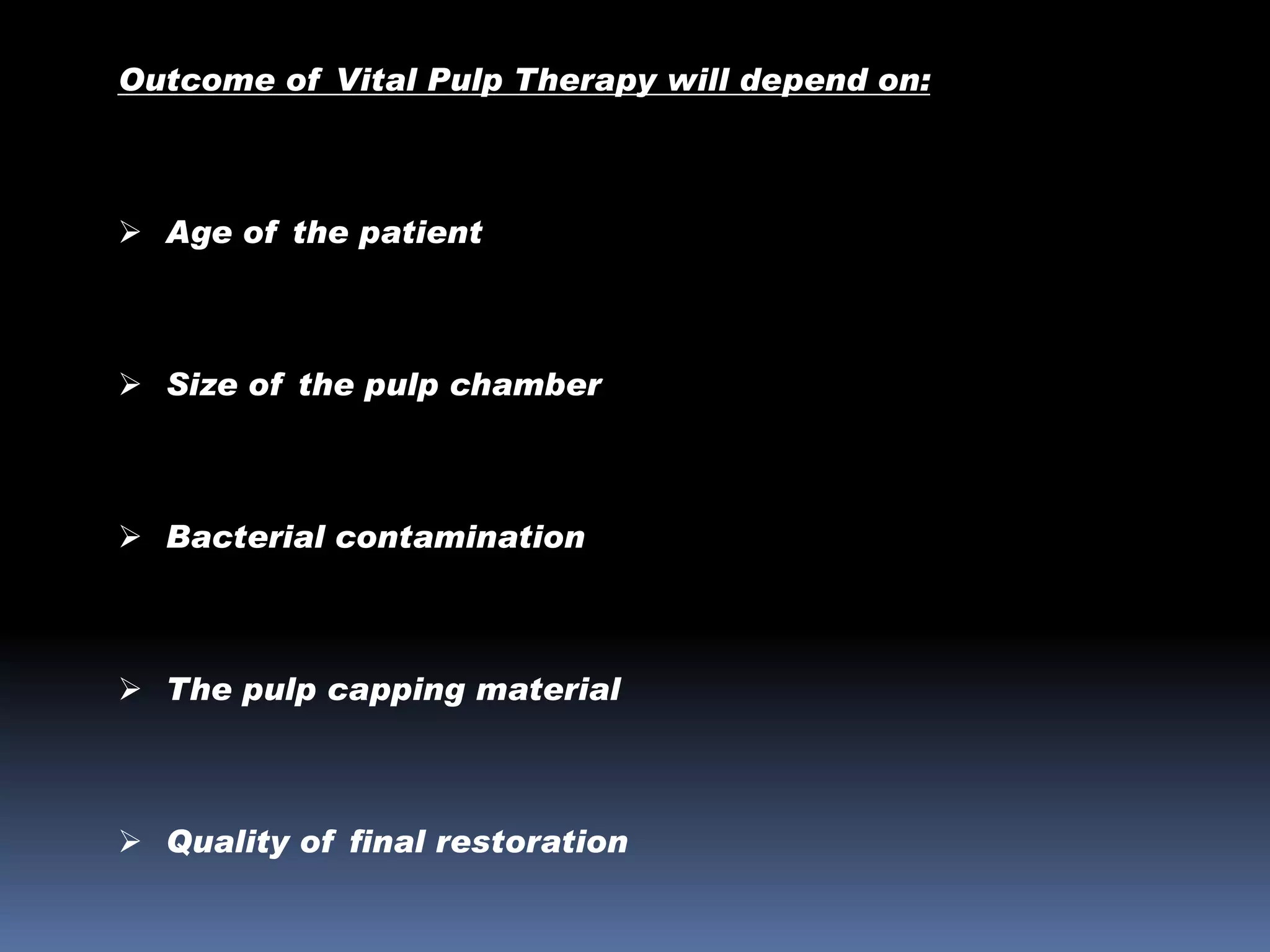 Outcome of Vital Pulp Therapy will depend on:

 Age of the patient

 Size of the pulp chamber

 Bacterial contamination

 The pulp capping material

 Quality of final restoration

 