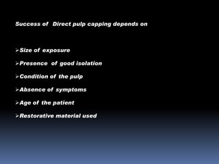 Success of Direct pulp capping depends on

Size of exposure
Presence of good isolation
Condition of the pulp
Absence of symptoms
Age of the patient

Restorative material used

 