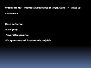 Prognosis for traumatic/mechanical exposures
exposures

Case selection
-Vital pulp
-Reversible pulpitis
-No symptoms of irreversible pulpitis

> carious

 